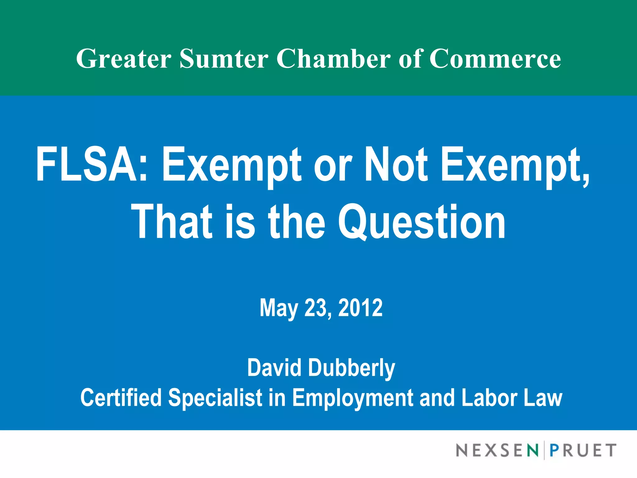 Greater Sumter Chamber of Commerce


FLSA: Exempt or Not Exempt,
    That is the Question
                   May 23, 2012

                    David Dubberly
  Certified Specialist in Employment and Labor Law
 