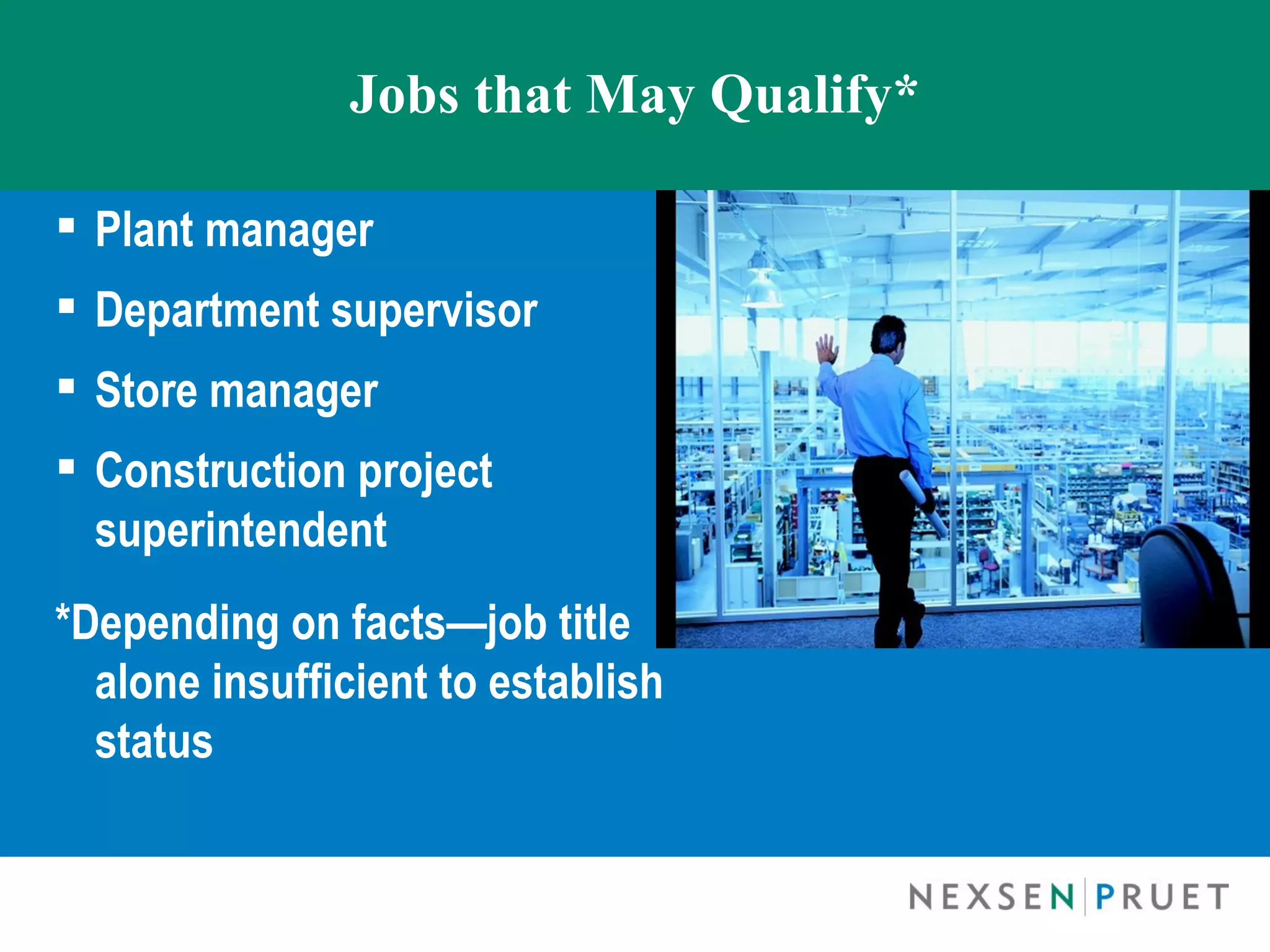 Jobs that May Qualify*

 Plant manager
 Department supervisor
 Store manager
 Construction project
  superintendent
*Depending on facts—job title
  alone insufficient to establish
  status
 