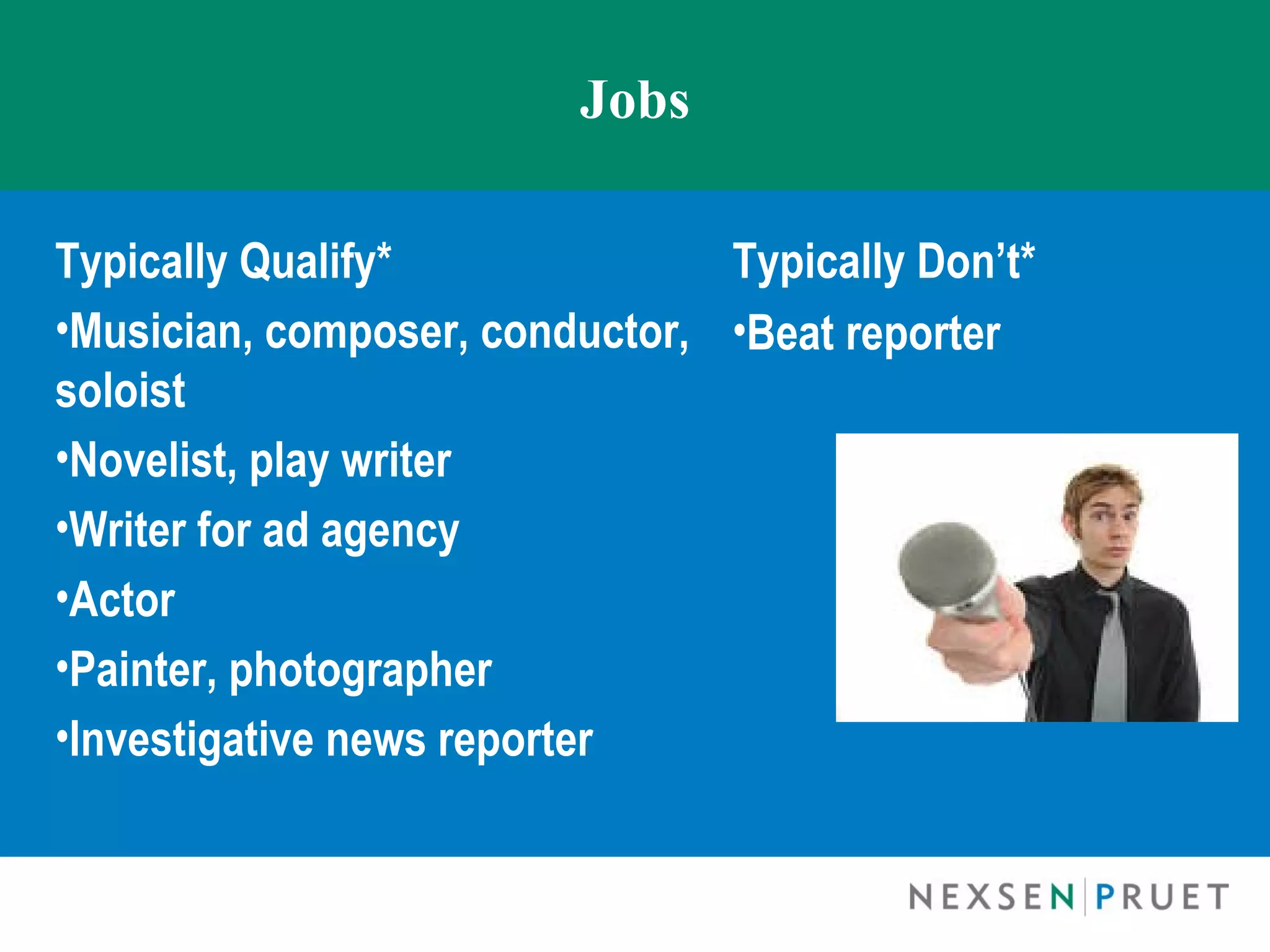 Jobs

Typically Qualify*              Typically Don’t*
•Musician, composer, conductor, •Beat reporter
soloist
•Novelist, play writer
•Writer for ad agency
•Actor
•Painter, photographer
•Investigative news reporter
 