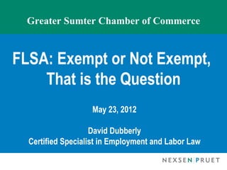 Greater Sumter Chamber of Commerce


FLSA: Exempt or Not Exempt,
    That is the Question
                   May 23, 2012

                    David Dubberly
  Certified Specialist in Employment and Labor Law
 