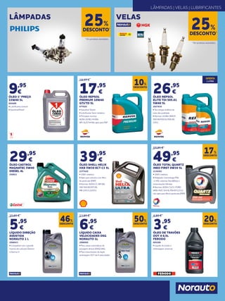 19,95 €
17,95
€
ÓLEO REPSOL
PREMIUM 10W40
GTI/TD 5L
677620
• Gasolina/ Diesel
• Lubrificante Semi-sintético
• Principais normas:
ACEA: ​A3/B3; A3/B4; ​
API: SL/CF • Não apto para FAP
59,95 €
49,95
€
ÓLEO TOTAL QUARTZ
INEO FIRST 0W30 5L
2136383
• 100% sintético
• Adaptado à tecnología PSA
e-HDi, sistemas Start&Stop e
motorizações híbridas
• Normas: ACEA C1/C2; FORD
WSS-M2C 934 B; PSA B712312;
não apto para filtros partículas (FAP)
26,95
€
ÓLEO REPSOL
ELITE TDI 505.01
5W40 5L
2027630
• Tecnologia sintética da
mais alta qualidade
• Normas: A3/B4; SM/CF;
502.00/505.01/505.00;
229.1
29,95
€
ÓLEO CASTROL
MAGNATEC 5W40
DIESEL 4L
250921
10,95 €
5,95
€
LÍQUIDO DIREÇÃO
ASSISTIDA
NORAUTO 1 L
2006933
• Compatível com a grande
maioria dos veículos Dexron
e Dexron II
4,95 €
3,95
€
ÓLEO DE TRAVÕES
DOT 4 0,5L
FERODO
605268
• Líquido de travão e
embraiagem universal
13,95 €
6,95
€
LÍQUIDO CAIXA
VELOCIDADES DSG
NORAUTO 1L
2006950
• Para caixas automáticas de
passagem directa (DSG) VAG.
• Para transmissões de dupla
embraegem DCT de 6 velocidades.
39,95
€
ÓLEO SHELL HELIX
HX8 5W30 ECT C3 5L
2177420
• 100% sintético
• Apto para veículos com filtro
de partículas (FAP)
• Normas: ACEA C3; API SN;
VW 504.00;507.00;
MB 229.31;229.51
DESCONTO
10%
DESCONTO
17%
DESCONTO
46%
DESCONTO
20%
DESCONTO
50%
VELASLÂMPADAS
DESCONTO*
25%DESCONTO*
25%
* Em produtos assinalados.
* Em produtos assinalados.
LÂMPADAS | VELAS | LUBRIFICANTES
9,95
€
ÓLEO 1º PREÇO
15W40 5L
664488
• Lubrificante mineral
• Gasolina/Diesel
OFERTA
1 LITRO
 
