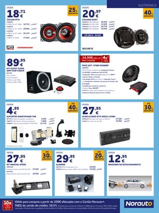DESCONTO
25%
DESCONTO
40%
DESDE
18,71
€
COLUNA MTX
2108302
• TR40C 2V 10’’ 180W 	 18,71€	 24,95€
2108305
• TR50C 2V 13’’ 220W	 20,96€ 	 27,95€
2108308
• TR65C 2V 16’’ 260W	 26,21€ 	 34,95€
2108311
• TR69C 3V 320W	 37,46€	 49,95€
ELETRÓNICA
ATÉ 206 W - 45 RMS
89,95
€
KIT AUDIO S100N
AMP+SUB+CABOS
863305
• Kit completo
• Fácil montagem
• Potência máx: 500w
• Potência RMS: 150W
PACK GXT-3706B PIONEER
2068055
• Pack Pioneer composto pelo Subwoofer Pioneer
TS-W306R e Amplificador GM-A3702
• Subwoofer 30cm com caixa, altifalante em IMPP™
• Graves sólidos e ritmados
• Tecnologia VCCS para manter o subwoofer fresco e
um desempenho excelente com graves de duração mais
prolongada
• Amplificador compacto e poderoso
• Função “Auto ON/OFF”
• LPF (filtro passa-baixo) integrado para assegurar a
frequência ideal para graves duros e sólidos
DESDE
4,95
€
SUPORTES SMARTPHONE TNB
877333 • Suporte magnético smartphone 	 4,95€	 7,95€
756077 • Mini Suporte Ventosa Smartphone	 5,95€ 	 9,95€
258055 • Suporte Universal Multi-Fix PDA GPS	 12,77€ 	 21,95€
DESDE
20,97
€
COLUNAS SONY
2040253 • XS-FB1020E 	 20,97€	 34,95€
2040254 • XS-FB1320E	 23,97€ 	 39,95€
2040255 • XS-FB1620E	 28,77€ 	 47,95€
2100367 • XS-FB6920E	 44,97€ 	 74,95€
DESDE
27,95
€
KIT MARCHA-ATRÁS
2065386
• Câmara marcha-atrás SPY Plana 90 	 27,95€	 39,95€
2039103
• Sup matrícula câmara marcha-atrás	 29,95€ 	 39,95€
DESDE
12,95
€
SENSORES DE ESTACIONAMENTO
DESDE
29,95
€
ALARMES
485538 • Alarme Spy básico carro	 29,95€
799519 • Alarme modular 4693 Cobra / Vodafone	 79,95€ 	99,95€
DESDE
27,95
€
AURICULARES KITS MÃOS LIVRES
2054214 • Kit mãos livres para-sol NSound	 27,95€ 	 39,95€
34425 • Kit mãos livre trip JBL	 79,95€ 	 89,95€
DESCONTO
ATÉ
40%
DESCONTO
ATÉ
30%
DESCONTO
ATÉ
20%
DESCONTO
ATÉ
30%
Smartphone não incluido.
34,99€ mês x 4
PVP: 139,95€
4x(1)
SEM
JUROS
Válido para compras a partir de 200€ efetuadas com o Cartão Norauto+.
TAEG do cartão de crédito: 16,5%. Exemplo para um limite de crédito de 1.500€ pago em 12 meses. TAN 15,02%. Sujeito
a aprovação. A Norauto atua na qualidade de Intermediário de Crédito a título acessório com exclusividade. Informe-se junto do Oney Bank Portugal.
10xSEM
JUROS
TAN: 0%
 