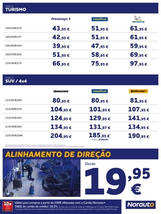 Válido para compras a partir de 200€ efetuadas com o Cartão Norauto+.
TAEG do cartão de crédito: 16,5%. Exemplo para um limite de crédito de 1.500€ pago em 12 meses. TAN 15,02%. Sujeito
a aprovação. A Norauto atua na qualidade de Intermediário de Crédito a título acessório com exclusividade. Informe-se junto do Oney Bank Portugal.
10xSEM
JUROS
TAN: 0%
Os preços publicados neste folheto referem-se ao preço unitário do pneu e incluem o IVA correspondente.
Estes preços incluem também, tal como obriga o DL n.ª111/2001 de 6 de abril, a taxa de gestão de pneus usados pela entidade competente.
195/50R15V
43,95 € 51,95 € 61,95 €
185/65R15T
42,95 € 51,95 € 61,95 €
195/65R15H
39,95 € 47,95 € 59,95 €
205/55R16V
51,95 € 58,95 € 69,95 €
225/45R17Y
66,95 € 75,95 € 97,95 €
PNEUS
TURISMO
215/65R16H
80,95 € 80,95 € 81,95 €
215/60R17H
104,95 € 101,95 € 107,95 €
215/55R18V
124,95 € 129,95 € 141,95 €
235/50R18V
134,95 € 131,87 € 134,95 €
225/45R19W
204,95 € 185,95 €*
*Marca DUNLOP
190,95 €
PNEUS
SUV / 4x4
ALINHAMENTO DE DIREÇÃO
19,95
€
Desde
 