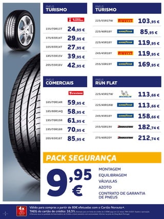 PACK SEGURANÇA
Válido para compras a partir de 80€ efetuadas com o Cartão Norauto+.
TAEG do cartão de crédito: 16,5%.Exemplo para um limite de crédito de 1.500€ pago em 12 meses. TAN 15,02%. Sujeito a aprovação.
A Norauto atua na qualidade de Intermediário de Crédito a título acessório com exclusividade. Informe-se junto do Oney Bank Portugal.
4xSEM
JUROS
TAN: 0%
2
3
9,95
€
MONTAGEM
EQUILIBRAGEM
VÁLVULAS
AZOTO
CONTRATO DE GARANTIA
DE PNEUS
225/55R17W
103,95 €
225/40R18Y
85,95 €
225/45R18Y
119,95 €
245/45R18Y
119,95 €
255/30R19Y
169,95 €
225/45R17W
113,66 €
225/40R18W
113,66 €
245/45R18Y
158,66 €
255/50R19V
182,74 €
275/40R20Y
212,74 €
PNEUS
RUN FLAT
165/70R14R
59,95 €
185/80R14Q
58,95 €
195/70R15R
61,95 €
195/70R16R
70,95 €
205/65R16T
85,95 €
155/70R13T
24,95 €
175/65R14T
29,95 €
165/65R14T
27,95 €
185/55R15V
39,95 €
205/55R16V
42,95 €
PNEUS
COMERCIAIS
PNEUS
TURISMO
PNEUS
TURISMO
 