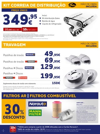 4
5
Pastilhas incluem indicador de desgaste se aplicado de origem.
Para veículos com cilindrada igual ou superior a 2.0 cc o preço está disponível sob consulta num centro Norauto.
Ver condições em loja.
349,95
€
	Inclui:
	 Kit distribuição Gates
	 Bomba de água
	 Líquido de refrigeração
(1)
Válido para compras a partir de 200€ efetuadas com o Cartão Norauto+.
TAEG do cartão de crédito: 16,5%. Exemplo para um limite de crédito de 1.500€ pago em 12 meses. TAN 15,02%. Sujeito a aprovação.
A Norauto atua na qualidade de Intermediário de Crédito a título acessório com exclusividade. Informe-se junto do Oney Bank Portugal.
10xSEM
JUROS
TAN: 0%
Pastilhas de travão . . . . . . . . .  49,95€
Pastilhas de travão . . . . . . . .  69,95€
Pastilhas + Discos . . . . .  129,95€
Pastilhas + Discos
. . . . . . . . . . . . . . .  199,95€
Suplemento discos de travão com rolamento . . . . . . . . . . . . . . . . . . . . .  150€
TRAVAGEM
FILTROS AR | FILTROS COMBUSTÍVEL
MÃO DE OBRA
INCLUÍDA
KIT CORREIA DE DISTRIBUIÇÃO
PREÇO ÚNICO
MÃO DE OBRA
INCLUÍDA
Inclui montagem, kit distribuição Gates, bomba de água e líquido de refrigeração.
Os construtores recomendam a substituição do kit de distribuição entre os 80.000 e os 240.000 Km ou a cada 5/10 anos*.
Não respeitar esta recomendação poderá originar danos graves no motor ou mesmo a sua quebra.  
* Dependendo da marca e modelo o período pode ser superior ou inferior.
Para veículos com cilindrada igual ou superior a 2.0 cc o preço está disponível sob consulta num centro Norauto.
Ver condições em loja.
SABIA QUE…
Filtro de ar
Os filtros do ar devem ser trocados
regularmente, pois o filtro sujo impede
a entrada de ar no motor, diminuindo a
vida útil do mesmo.
Filtro de combustível
Os filtros do combustível garantem
que as partículas de impurezas e a água
contida no combustível não danifiquem
o motor, protegendo o mesmo contra o
desgaste e corrosão de forma a manter
o bom funcionamento, diminuindo os
custos de manutenção.
DESCONTO
30%
35,00€ mês x 10 10x SEM JUROS (1)
 