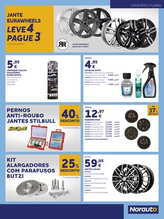DESDE
4,95
€
DETALHE AUTO
2031798 • Kristalklar Premium 250ml (DLV)
Líquido reservatório limpa vidro 	 4,95€	6,95€
2096926 • Nextzett Eistau 500ml
Descongelante vidros exterior	 4,95€	6,95€
65136 • Glasversieglung 200ml
(Selante vidros exterior) 	 7,95€ 	11,95€
DESDE
12,97
€
MANÓMETROS
943949 • Carga de Bateria	 12,97€	19,95€
943639 • Pressão Óleo 	 32,47€	49,95€
943640 • Temperatura Óleo 	 24,47€ 	 34,95€
943641 • Pressão Turbo PT 	 22,72€ 	 34,95€
943642 • Pressão Turbo CZ 	 18,87€ 	 29,95€
943643 • Temperatura Água 	 22,72€ 	 34,95€
943951 • Conta Rotações 	 32,81€ 	 44,95€
LIMITADO AO STOCK EXISTENTE
PERNOS
ANTI-ROUBO
JANTES STILBULL
KIT
ALARGADORES
COM PARAFUSOS
BUTZI
DESCONTO*
40%
DESCONTO*
25%
* Em produtos assinalados.
* Em produtos assinalados.
JANTE EURAWHEELS
RACER ICE E TARGET
JANTE
EURAWHEELS
LEVE4
PAGUE3
*
* Em produtos assinalados.
CONFORTO | TUNING
5,95
€
LÂMPADAS VALLUX
HALOGÉNEO
SUPER WHITE
• Par • H1 • H3 • H4
• H7 • H9 • H11
• HB3/9005
• HB4/9006
DESCONTO
37%
ATÉ
DESDE
59,95
€
JANTES LOCAIS
2048040
• Faro 5.5X14 ET38 4X100BP
2146062
• Faro 5.5X14 4X100 ET38 CZ 67.1
2062256
• Miami 5.5X14 4X100 ET38 BP
2066661
• Miami 5.5X14 4X100 ET38 CZ
2146066
• Miami 5.5X14 4X100 ET38 GRAF
 