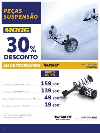 6
7
AMORTECEDORES MÃO DE OBRA
INCLUÍDA
2 amortecedores DIANTEIROS Monroe® . . . . . . . . . . . . . 159,95€
(1)
2 amortecedores TRASEIROS Monroe® . . . . . . . . . . . . . . 139,95€
(1)
Pack suporte amortecedor com rolamento (MK) x 2 . . . . . . .  49,95€
(2)
Kit proteção amortecedores (Fole PK) . . . . . . . . . . . . . . . . . . . .  19,95€
(3)
(1)
Inclui: 2 amortecedores Monroe® originais + montagem. 
(2)
Inclui 2 pratos apoio amortecedor (MK) com montagem. 
(3)
Inclui 2 batentes (PK) com montagem.
Consulte as condições num centro Norauto, junto a um vendedor.
PREÇO
ÚNICO
Válida se os amortecedores Monroe originais forem
montados com os respectivos pratos (MK) e batentes (PK)
GARANTIA 4 ANOS
DESCONTO
30%
PEÇAS
SUSPENSÃO
 