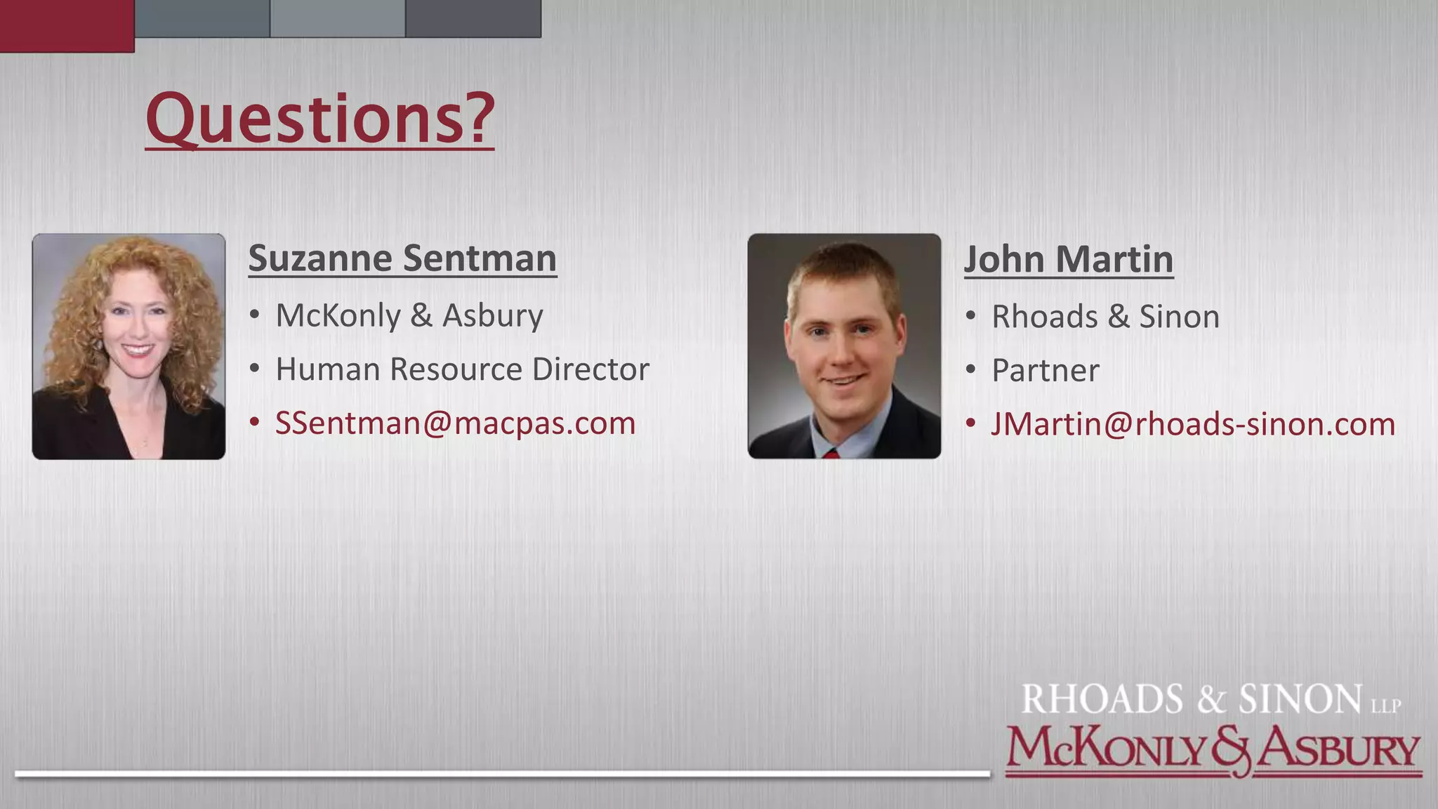 Questions?
Suzanne Sentman
• McKonly & Asbury
• Human Resource Director
• SSentman@macpas.com
John Martin
• Rhoads & Sinon
• Partner
• JMartin@rhoads-sinon.com
 