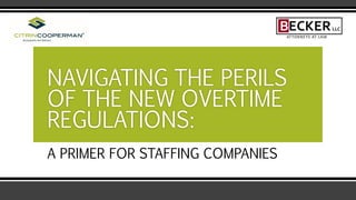 A PRIMER FOR STAFFING COMPANIES
NAVIGATING THE PERILS
OF THE NEW OVERTIME
REGULATIONS:
 