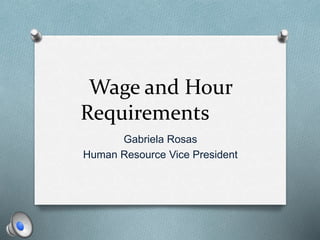 Wage and Hour 
Requirements 
Gabriela Rosas 
Human Resource Vice President 
 