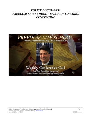 Policy Document: Freedom Law School Approach Towards Citizenship 1 of 14
Copyright Sovereignty Education and Defense Ministry, http://sedm.org
Form 08.022, Rev. 7-19-2018 EXHIBIT:________
POLICY DOCUMENT:
FREEDOM LAW SCHOOL APPROACH TOWARDS
CITIZENSHIP
 
