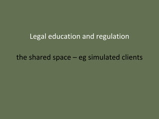 Legal education and regulation
the shared space – eg simulated clients
 
