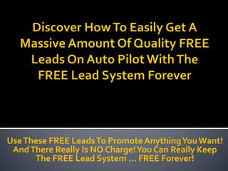 Use These FREE Leads To Promote Anything You Want!
 And There Really Is NO Charge! You Can Really Keep
      The FREE Lead System … FREE Forever!
 