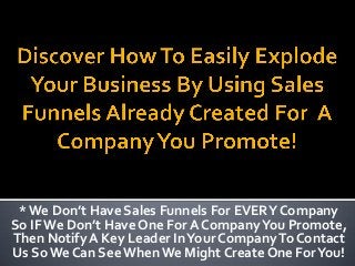 * We Don’t Have Sales Funnels For EVERY Company
So IF We Don’t Have One For A Company You Promote,
Then Notify A Key Leader In Your Company To Contact
Us So We Can See When We Might Create One For You!
 