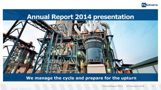 12 February 2015Annual Report 2014 1
Annual Report 2014 presentation
We manage the cycle and prepare for the upturn
 