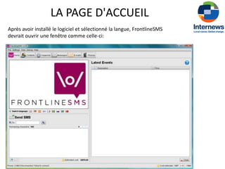 LA PAGE D'ACCUEIL
Après avoir installé le logiciel et sélectionné la langue, FrontlineSMS
devrait ouvrir une fenêtre comme celle-ci:
 