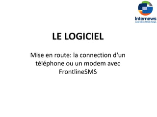 LE LOGICIEL
Mise en route: la connection d'un
 téléphone ou un modem avec
          FrontlineSMS
 