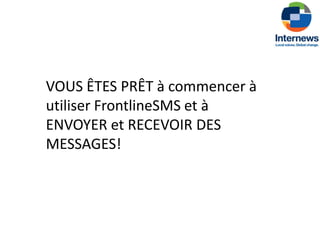 VOUS ÊTES PRÊT à commencer à
utiliser FrontlineSMS et à
ENVOYER et RECEVOIR DES
MESSAGES!
 