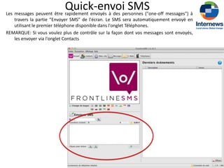 Quick-envoi SMS
Les messages peuvent être rapidement envoyés à des personnes ("one-off messages") à
    travers la partie “Envoyer SMS” de l'écran. Le SMS sera automatiquement envoyé en
    utilisant le premier téléphone disponible dans l'onglet Téléphones.
REMARQUE: Si vous voulez plus de contrôle sur la façon dont vos messages sont envoyés,
    les envoyer via l'onglet Contacts
 