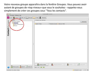 Votre nouveau groupe apparaîtra dans la fenêtre Groupes. Vous pouvez avoir
autant de groupes de «top niveau» que vous le souhaitez - rappelez-vous
simplement de créer ces groupes sous “Tous les contacts”.
 