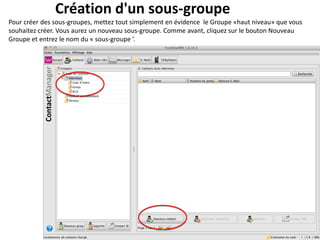 Création d'un sous-groupe
Pour créer des sous-groupes, mettez tout simplement en évidence le Groupe «haut niveau» que vous
souhaitez créer. Vous aurez un nouveau sous-groupe. Comme avant, cliquez sur le bouton Nouveau
Groupe et entrez le nom du « sous-groupe ’.
 