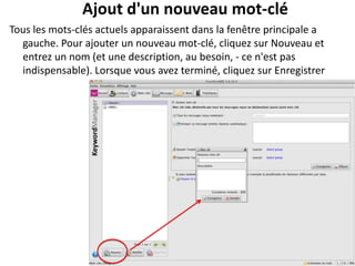 Ajout d'un nouveau mot-clé
Tous les mots-clés actuels apparaissent dans la fenêtre principale a
  gauche. Pour ajouter un nouveau mot-clé, cliquez sur Nouveau et
  entrez un nom (et une description, au besoin, - ce n'est pas
  indispensable). Lorsque vous avez terminé, cliquez sur Enregistrer
 