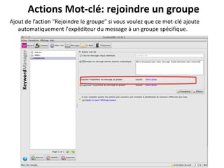 Actions Mot-clé: rejoindre un groupe
Ajout de l’action "Rejoindre le groupe" si vous voulez que ce mot-clé ajoute
   automatiquement l'expéditeur du message à un groupe spécifique.
 