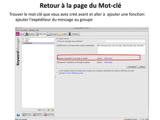 Retour à la page du Mot-clé
Trouver le mot-clé que vous avez créé avant et aller à ajouter une fonction:
   ajouter l'expéditeur du message au groupe
 
