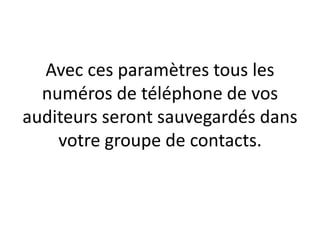 Avec ces paramètres tous les
  numéros de téléphone de vos
auditeurs seront sauvegardés dans
    votre groupe de contacts.
 