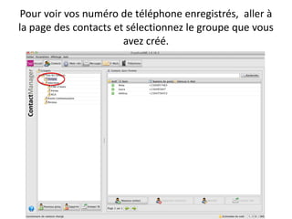 Pour voir vos numéro de téléphone enregistrés, aller à
la page des contacts et sélectionnez le groupe que vous
                       avez créé.
 