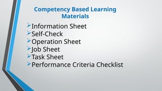 Competency Based Learning
Materials
Information Sheet
Self-Check
Operation Sheet
Job Sheet
Task Sheet
Performance Criteria Checklist
 