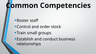 Common Competencies
•Roster staff
•Control and order stock
•Train small groups
•Establish and conduct business
relationships
 