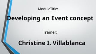 ModuleTitle:
Developing an Event concept
Trainer:
Christine I. Villablanca
 
