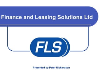 Finance and Leasing Solutions Ltd
Presented by Peter Richardson
 