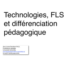 Technologies, FLS
et différenciation
pédagogique
Ann-Louise Davidson Ph.D.!
Professeure agrégée!
Université Concordia!
ann-louise@education.concordia.ca!
(514)577-2378 poste 5476
 