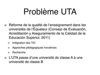Problème UTA
Réforme de la qualité de l’enseignement dans les
universités de l’Équateur (Consejo de Evaluación,
Acreditaci...