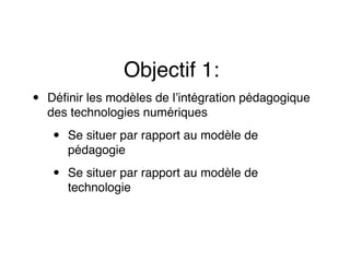 Objectif 1:!
• Déﬁnir les modèles de l’intégration pédagogique
des technologies numériques!
• Se situer par rapport au mod...