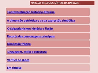Contextualização histórico-literária
A dimensão patriótica e a sua expressão simbólica
O Sebastianismo: história e ficção
Linguagem, estilo e estrutura
Verifica se sabes
Em síntese
Recorte das personagens principais
FREI LUÍS DE SOUSA: SÍNTESE DA UNIDADE
Dimensão trágica
 