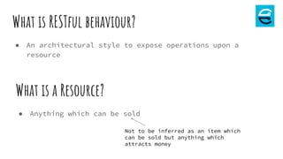 What is RESTful behaviour?
● An architectural style to expose operations upon a
resource
What is a Resource?
● Anything which can be sold
Not to be inferred as an item which
can be sold but anything which
attracts money
 