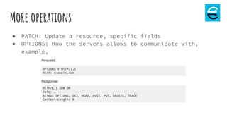 More operations
● PATCH: Update a resource, specific fields
● OPTIONS: How the servers allows to communicate with,
example,
 