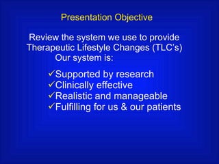 Presentation Objective Review the system we use to provide  Therapeutic Lifestyle Changes (TLC’s) Our system is: Supported by research  Clinically effective  Realistic and manageable Fulfilling for us & our patients 