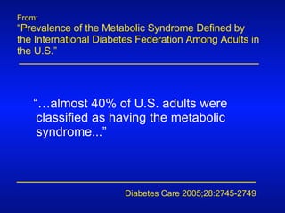 From: “ Prevalence of the Metabolic Syndrome Defined by the International Diabetes Federation Among Adults in the U.S.” Diabetes Care 2005;28:2745-2749 “… almost 40% of U.S. adults were classified as having the metabolic syndrome...” 
