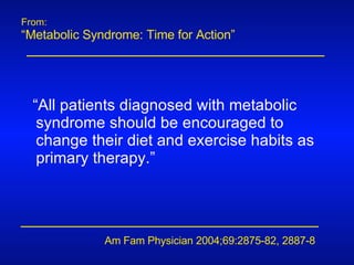 From: “ Metabolic Syndrome: Time for Action” Am Fam Physician 2004;69:2875-82, 2887-8  “ All patients diagnosed with metabolic syndrome should be encouraged to change their diet and exercise habits as primary therapy.” 