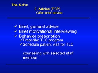 The  5 A’s : 2.  Advise  (PCP) Offer brief advise Brief, general advise Brief motivational interviewing Behavior prescription Prescribe TLC program Schedule patient visit for TLC  counseling with selected staff  member 