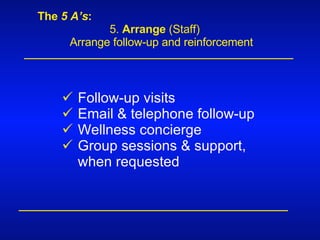 The  5 A’s : 5.  Arrange  (Staff) Arrange follow-up and reinforcement Follow-up visits Email & telephone follow-up Wellness concierge  Group sessions & support, when requested 