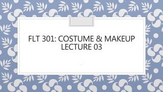 .
FLT 301: COSTUME & MAKEUP
LECTURE 03
 