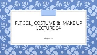 FLT 301_ COSTUME & MAKE UP
LECTURE 04
Chapter 06
 