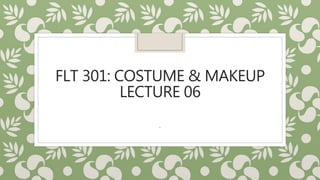 FLT 301: COSTUME & MAKEUP
LECTURE 06
.
 