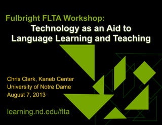 Technology as an Aid to
Language Learning and Teaching
Chris Clark, Kaneb Center
University of Notre Dame
August 7, 2013
learning.nd.edu/flta
Fulbright FLTA Workshop:
 