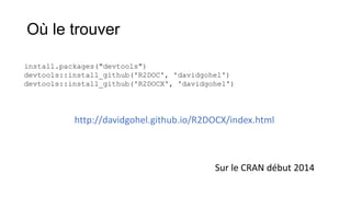 Où le trouver
install.packages("devtools")
devtools::install_github('R2DOC', 'davidgohel')
devtools::install_github('R2DOCX', 'davidgohel')

http://davidgohel.github.io/R2DOCX/index.html

Sur le CRAN début 2014

 